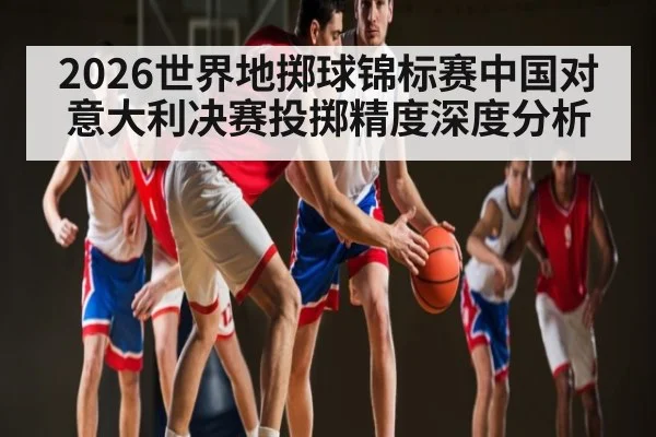 2026世界地掷球锦标赛中国对意大利决赛投掷精度深度分析（kaiyun）
