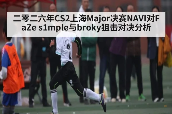 二零二六年CS2上海Major决赛NAVI对FaZe s1mple与broky狙击对决分析（kaiyun）