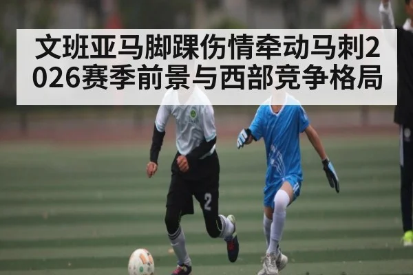 文班亚马脚踝伤情牵动马刺2026赛季前景与西部竞争格局（kaiyun）