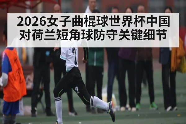 2026女子曲棍球世界杯中国对荷兰短角球防守关键细节（kaiyun）