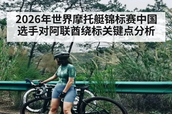 2026年世界摩托艇锦标赛中国选手对阿联酋绕标关键点分析（kaiyun）