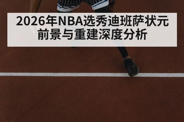 2026年NBA选秀迪班萨状元前景与重建深度分析（kaiyun）