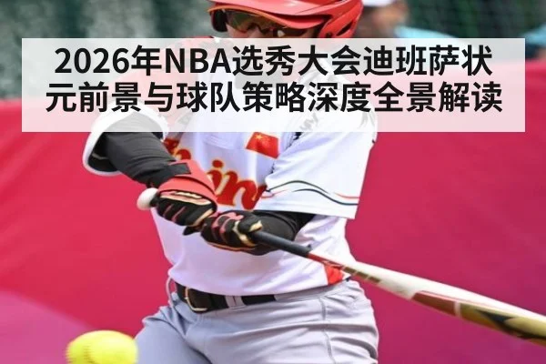 2026年NBA选秀大会迪班萨状元前景与球队策略深度全景解读（kaiyun）