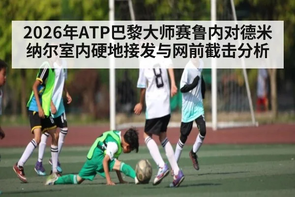 2026年ATP巴黎大师赛鲁内对德米纳尔室内硬地接发与网前截击分析（kaiyun）